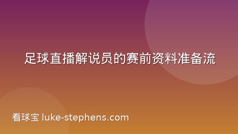 足球直播解说员的赛前资料准备流程:从信息搜集到口播预案的完整拆解